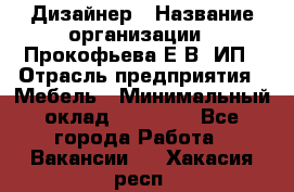 Дизайнер › Название организации ­ Прокофьева Е.В, ИП › Отрасль предприятия ­ Мебель › Минимальный оклад ­ 40 000 - Все города Работа » Вакансии   . Хакасия респ.